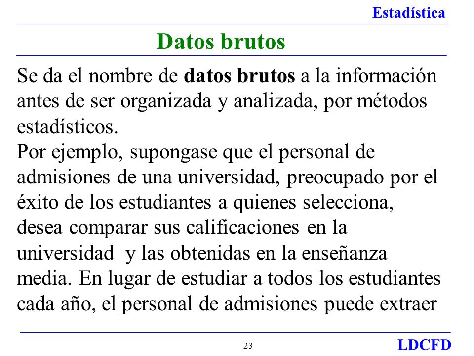 Datos brutos Se da el nombre de datos brutos a la información antes de ser organizada y analizada, por métodos estadísticos.