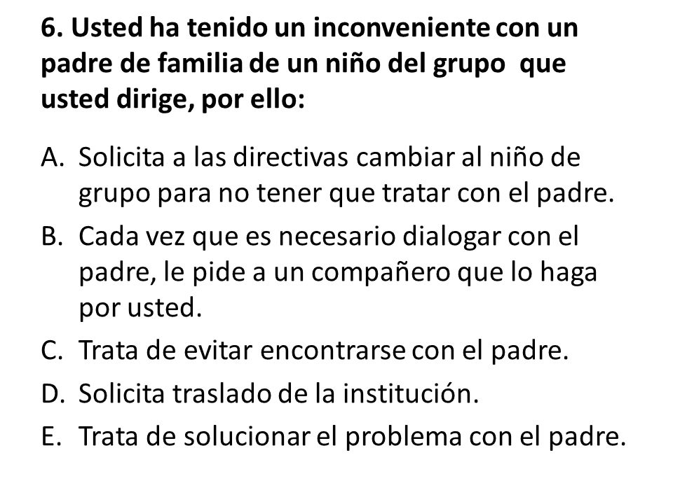 6. Usted ha tenido un inconveniente con un padre de familia de un niño del grupo que usted dirige, por ello: