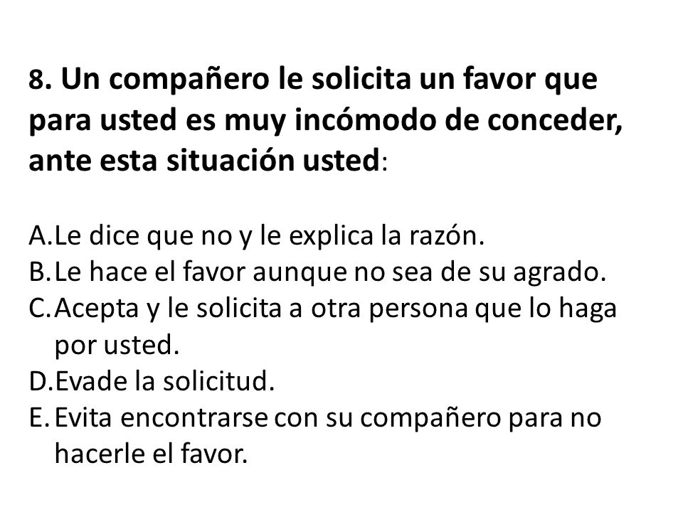 8. Un compañero le solicita un favor que para usted es muy incómodo de conceder, ante esta situación usted: