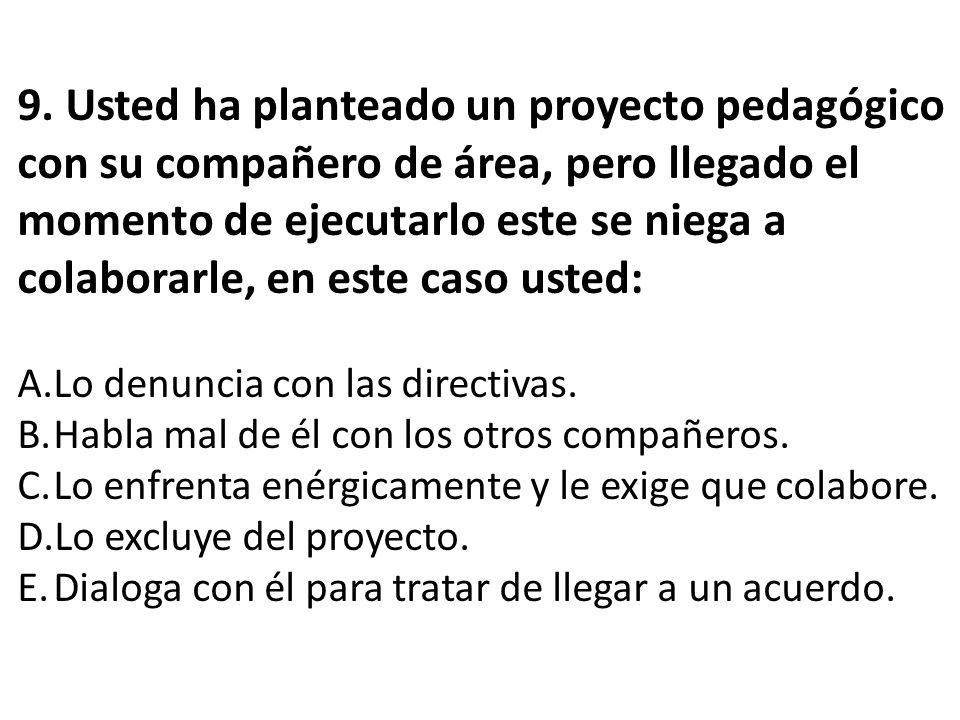 9. Usted ha planteado un proyecto pedagógico con su compañero de área, pero llegado el momento de ejecutarlo este se niega a colaborarle, en este caso usted: