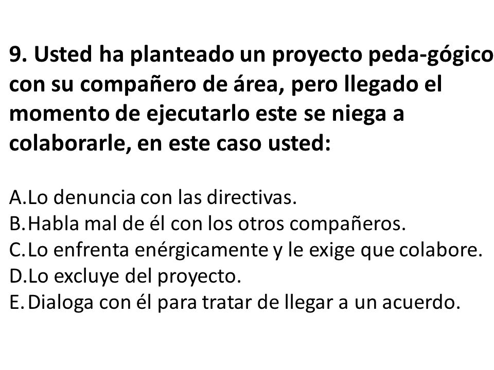 9. Usted ha planteado un proyecto peda-gógico con su compañero de área, pero llegado el momento de ejecutarlo este se niega a colaborarle, en este caso usted: