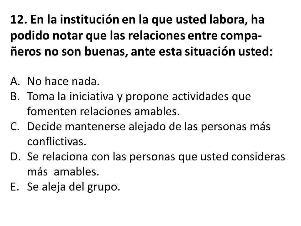 12. En la institución en la que usted labora, ha podido notar que las relaciones entre compa-ñeros no son buenas, ante esta situación usted: