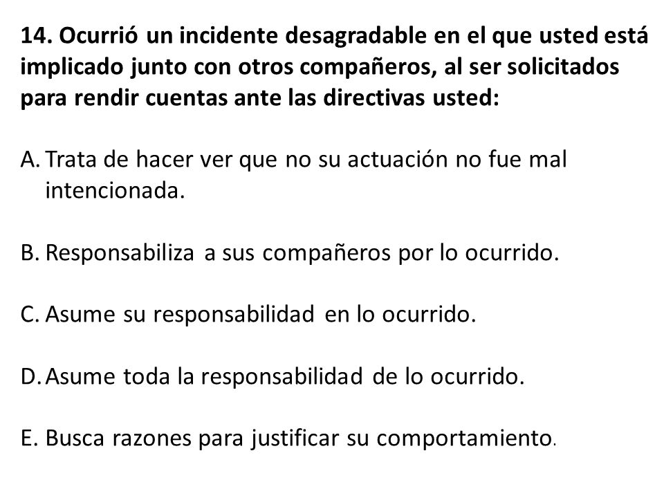 14. Ocurrió un incidente desagradable en el que usted está implicado junto con otros compañeros, al ser solicitados para rendir cuentas ante las directivas usted: