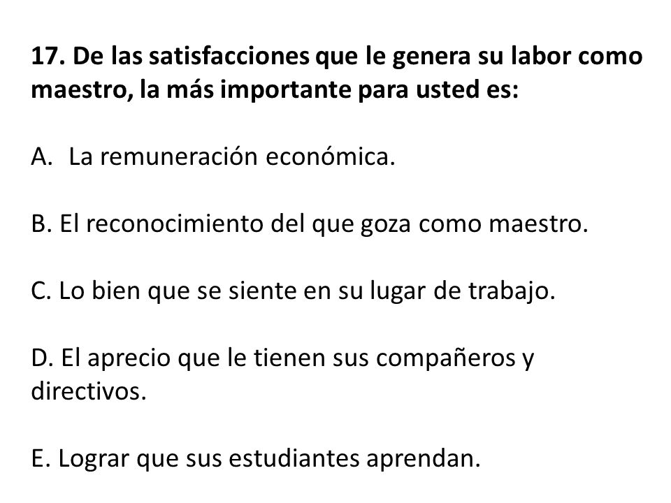 17. De las satisfacciones que le genera su labor como maestro, la más importante para usted es: