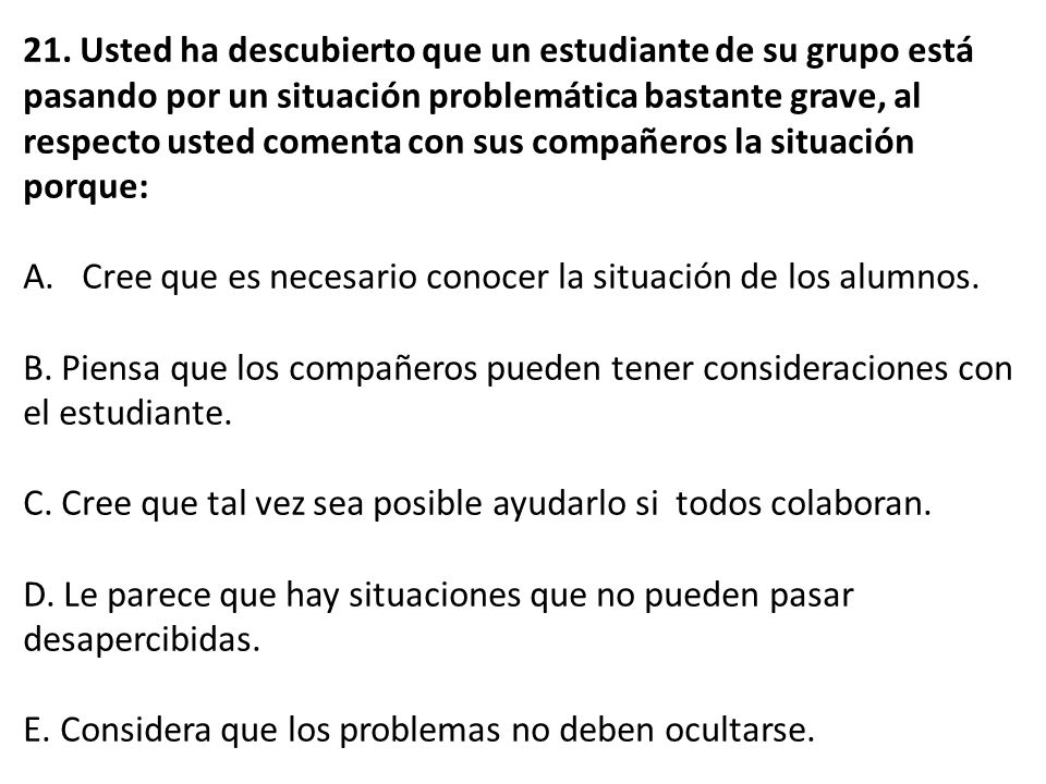 21. Usted ha descubierto que un estudiante de su grupo está pasando por un situación problemática bastante grave, al respecto usted comenta con sus compañeros la situación porque:
