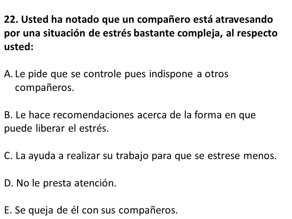 22. Usted ha notado que un compañero está atravesando por una situación de estrés bastante compleja, al respecto usted: