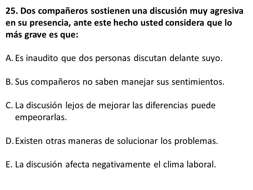 25. Dos compañeros sostienen una discusión muy agresiva en su presencia, ante este hecho usted considera que lo más grave es que: