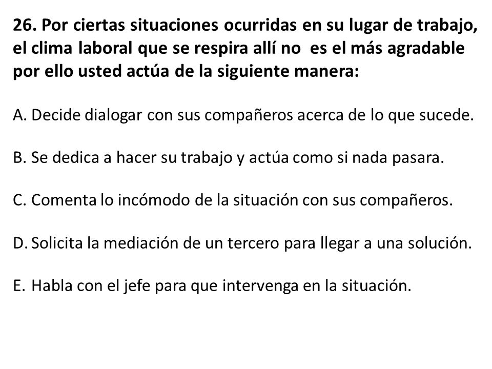 26. Por ciertas situaciones ocurridas en su lugar de trabajo, el clima laboral que se respira allí no es el más agradable por ello usted actúa de la siguiente manera: