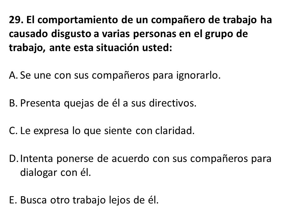 29. El comportamiento de un compañero de trabajo ha causado disgusto a varias personas en el grupo de trabajo, ante esta situación usted: