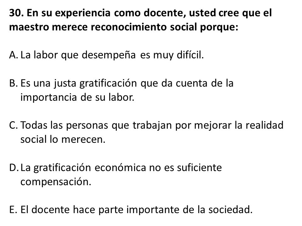 30. En su experiencia como docente, usted cree que el maestro merece reconocimiento social porque: