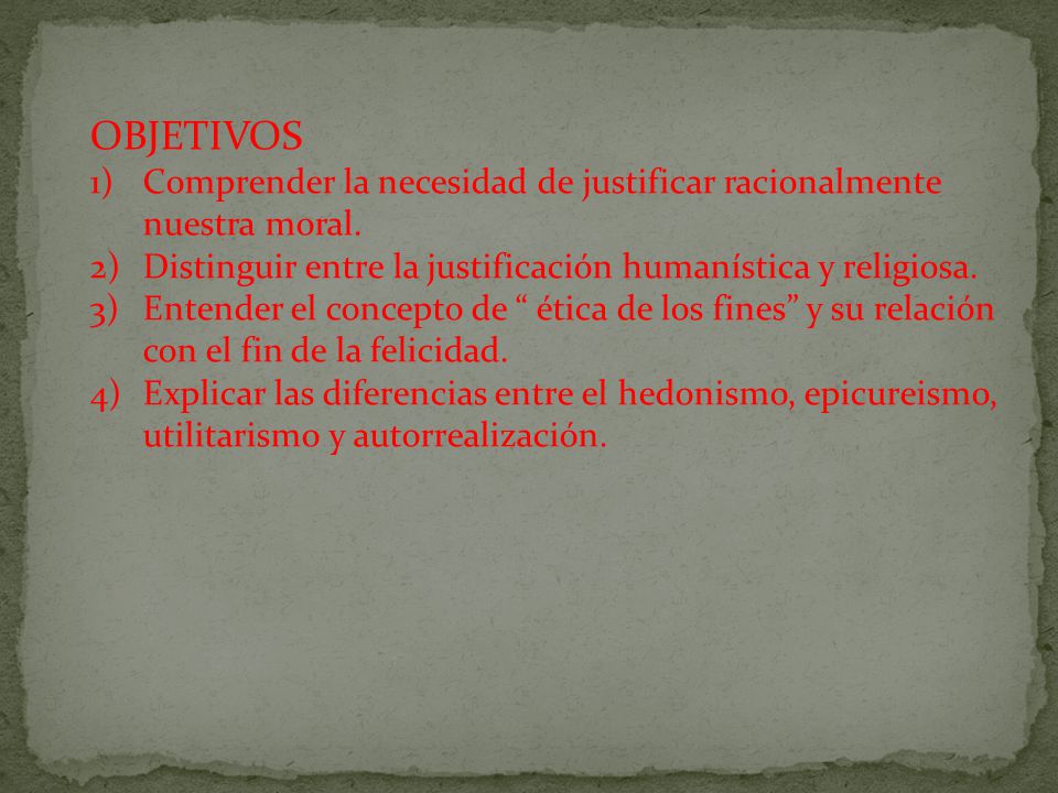 OBJETIVOS Comprender la necesidad de justificar racionalmente nuestra moral. Distinguir entre la justificación humanística y religiosa.