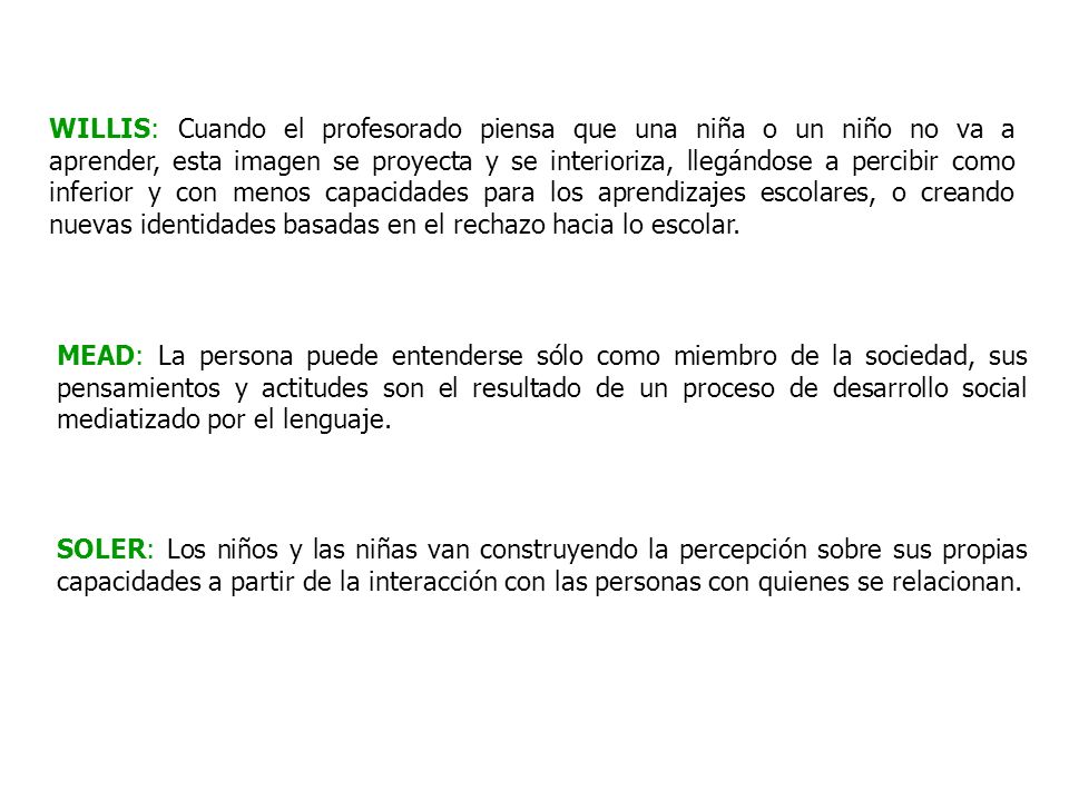 WILLIS: Cuando el profesorado piensa que una niña o un niño no va a aprender, esta imagen se proyecta y se interioriza, llegándose a percibir como inferior y con menos capacidades para los aprendizajes escolares, o creando nuevas identidades basadas en el rechazo hacia lo escolar.