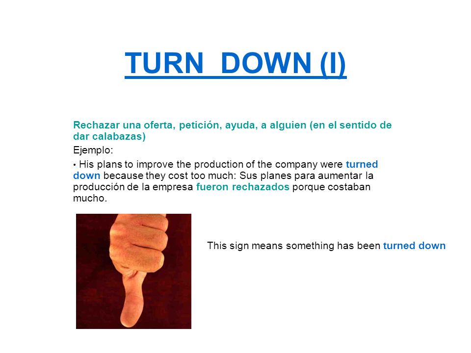TURN DOWN (I) Rechazar una oferta, petición, ayuda, a alguien (en el sentido de dar calabazas) Ejemplo: