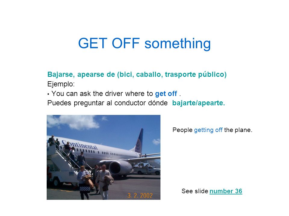 GET OFF something Bajarse, apearse de (bici, caballo, trasporte público) Ejemplo: You can ask the driver where to get off .
