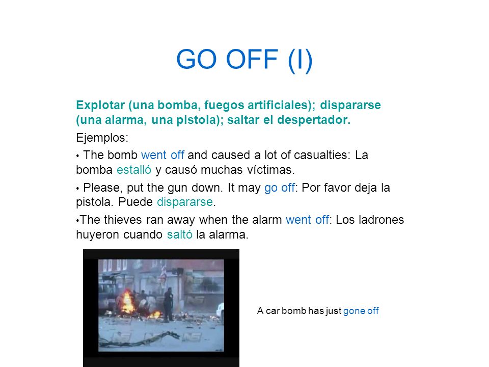 GO OFF (I) Explotar (una bomba, fuegos artificiales); dispararse (una alarma, una pistola); saltar el despertador.