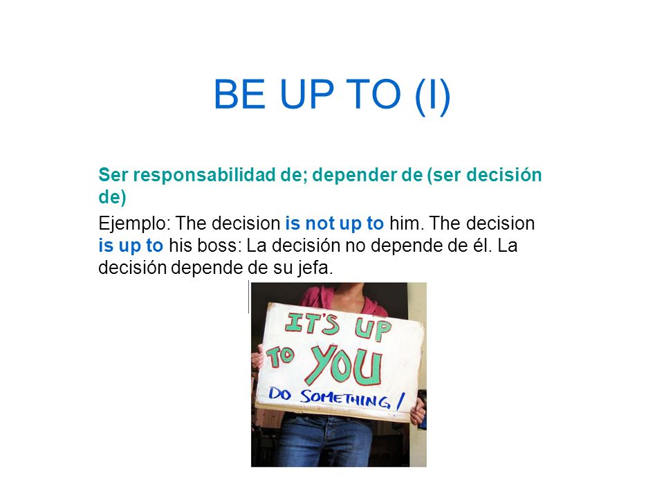 BE UP TO (I) Ser responsabilidad de; depender de (ser decisión de)