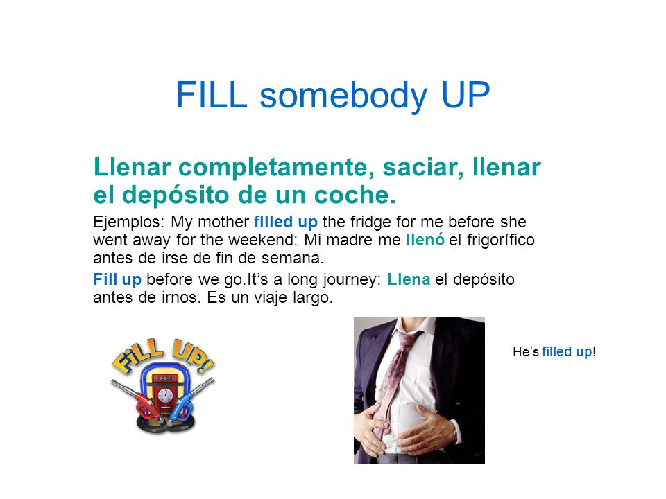 FILL somebody UP Llenar completamente, saciar, llenar el depósito de un coche.