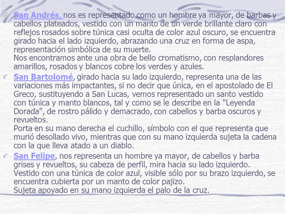 San Andrés, nos es representado como un hombre ya mayor, de barbas y cabellos plateados, vestido con un manto de un verde brillante claro con reflejos rosados sobre túnica casi oculta de color azul oscuro, se encuentra girado hacia el lado izquierdo, abrazando una cruz en forma de aspa, representación simbólica de su muerte. Nos encontramos ante una obra de bello cromatismo, con resplandores amarillos, rosados y blancos cobre los verdes y azules.