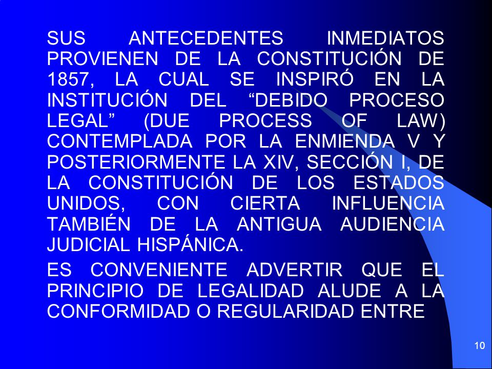 SUS ANTECEDENTES INMEDIATOS PROVIENEN DE LA CONSTITUCIÓN DE 1857, LA CUAL SE INSPIRÓ EN LA INSTITUCIÓN DEL DEBIDO PROCESO LEGAL (DUE PROCESS OF LAW) CONTEMPLADA POR LA ENMIENDA V Y POSTERIORMENTE LA XIV, SECCIÓN I, DE LA CONSTITUCIÓN DE LOS ESTADOS UNIDOS, CON CIERTA INFLUENCIA TAMBIÉN DE LA ANTIGUA AUDIENCIA JUDICIAL HISPÁNICA.