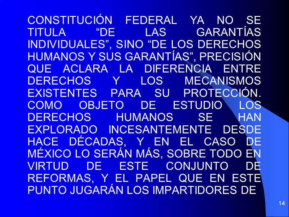 CONSTITUCIÓN FEDERAL YA NO SE TITULA DE LAS GARANTÍAS INDIVIDUALES , SINO DE LOS DERECHOS HUMANOS Y SUS GARANTÍAS , PRECISIÓN QUE ACLARA LA DIFERENCIA ENTRE DERECHOS Y LOS MECANISMOS EXISTENTES PARA SU PROTECCIÓN.