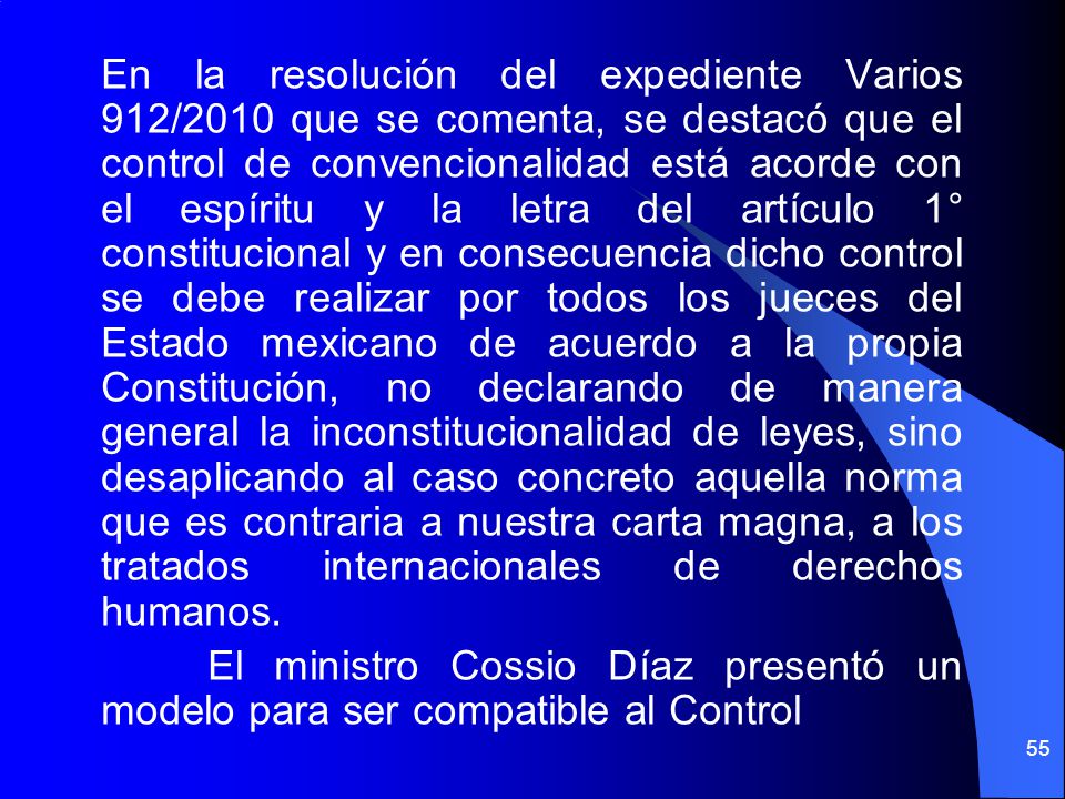 En la resolución del expediente Varios 912/2010 que se comenta, se destacó que el control de convencionalidad está acorde con el espíritu y la letra del artículo 1° constitucional y en consecuencia dicho control se debe realizar por todos los jueces del Estado mexicano de acuerdo a la propia Constitución, no declarando de manera general la inconstitucionalidad de leyes, sino desaplicando al caso concreto aquella norma que es contraria a nuestra carta magna, a los tratados internacionales de derechos humanos.