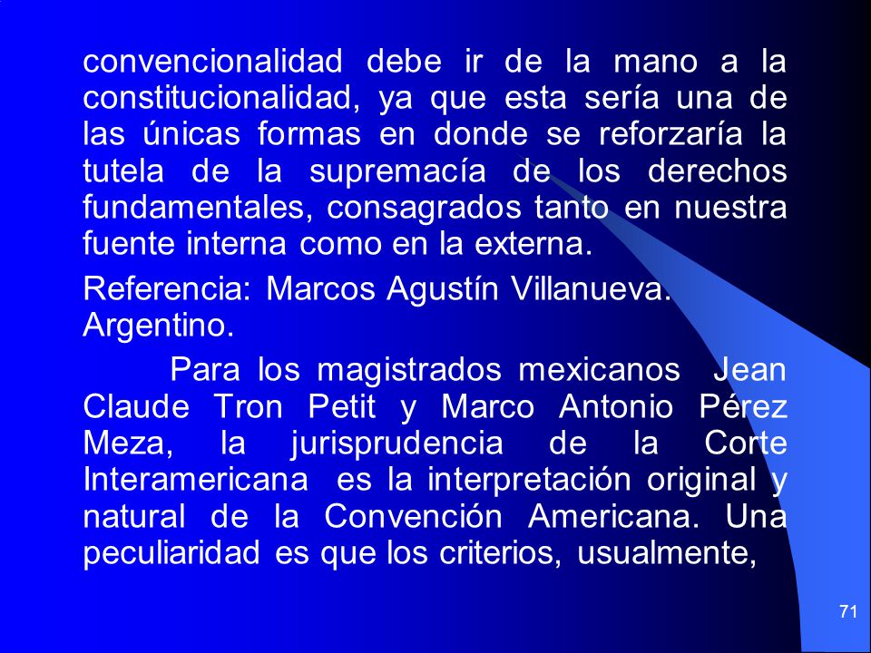 convencionalidad debe ir de la mano a la constitucionalidad, ya que esta sería una de las únicas formas en donde se reforzaría la tutela de la supremacía de los derechos fundamentales, consagrados tanto en nuestra fuente interna como en la externa.