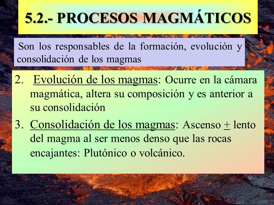 5.2.- PROCESOS MAGMÁTICOS Son los responsables de la formación, evolución y consolidación de los magmas.