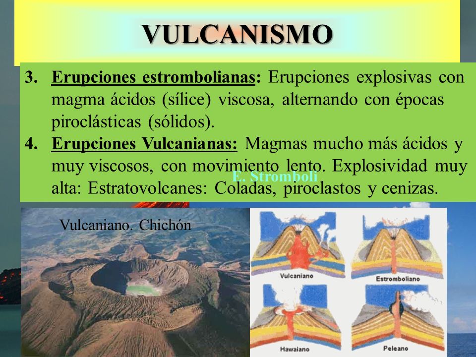 VULCANISMO Erupciones estrombolianas: Erupciones explosivas con magma ácidos (sílice) viscosa, alternando con épocas piroclásticas (sólidos).