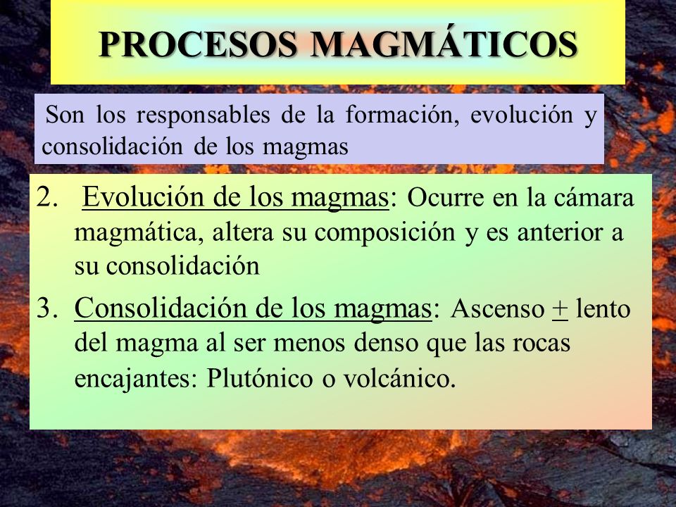 PROCESOS MAGMÁTICOS Son los responsables de la formación, evolución y consolidación de los magmas.