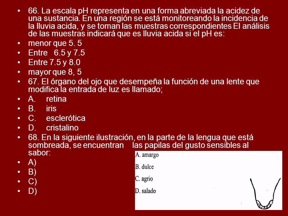 66. La escala pH representa en una forma abreviada la acidez de una sustancia. En una región se está monitoreando la incidencia de la lluvia acida, y se toman las muestras correspondientes El análisis de las muestras indicará que es lluvia acida si el pH es: