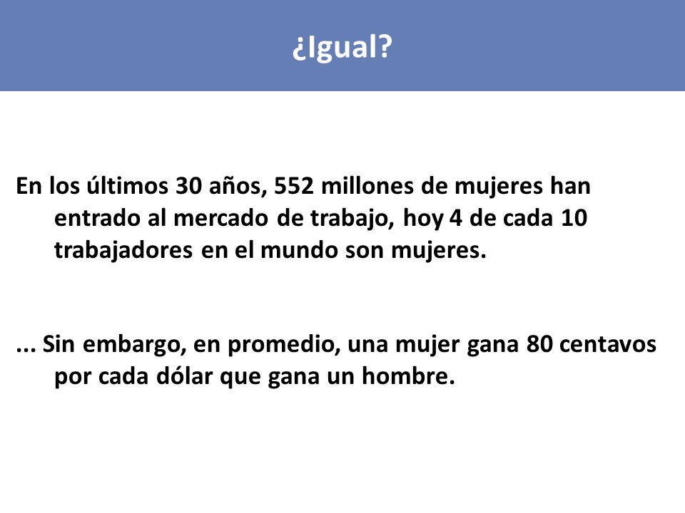¿Igual En los últimos 30 años, 552 millones de mujeres han entrado al mercado de trabajo, hoy 4 de cada 10 trabajadores en el mundo son mujeres.
