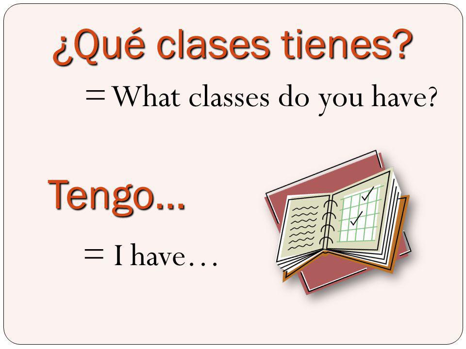 ¿Qué clases tienes = What classes do you have Tengo… = I have…