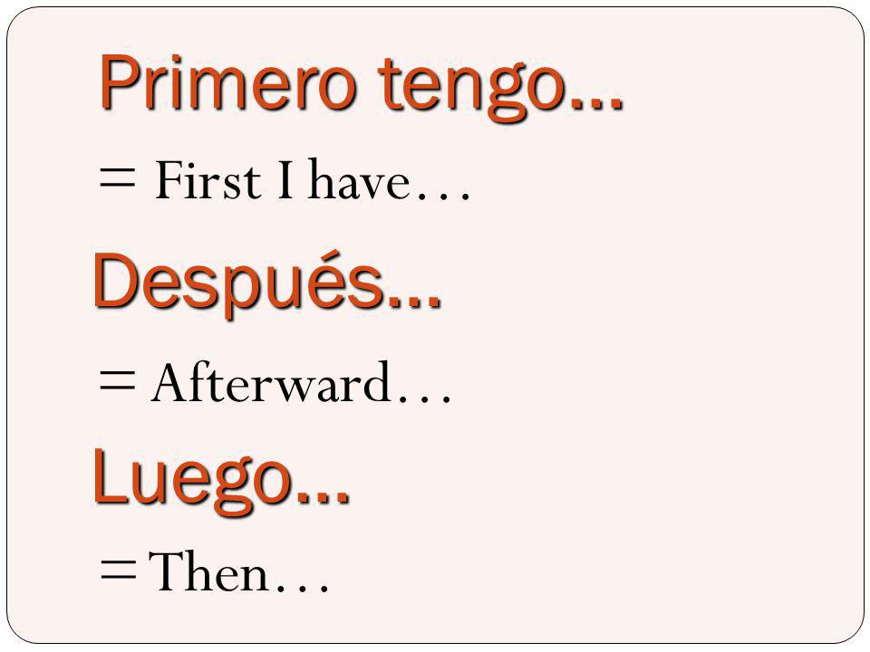 Primero tengo… = First I have… Después… = Afterward… Luego… = Then…