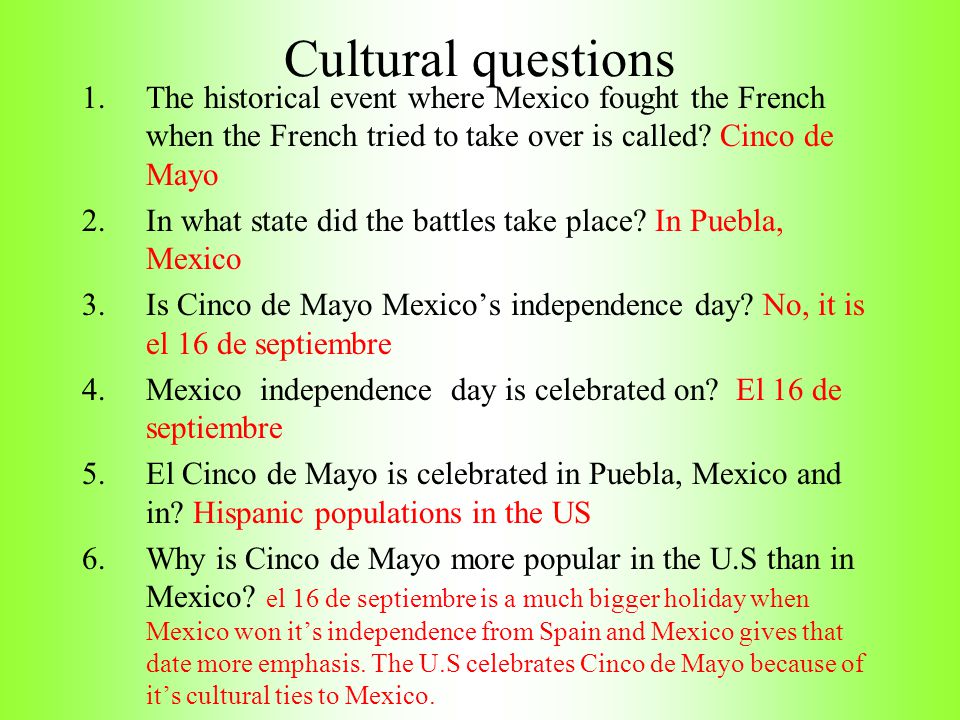 Cultural questions The historical event where Mexico fought the French when the French tried to take over is called Cinco de Mayo.