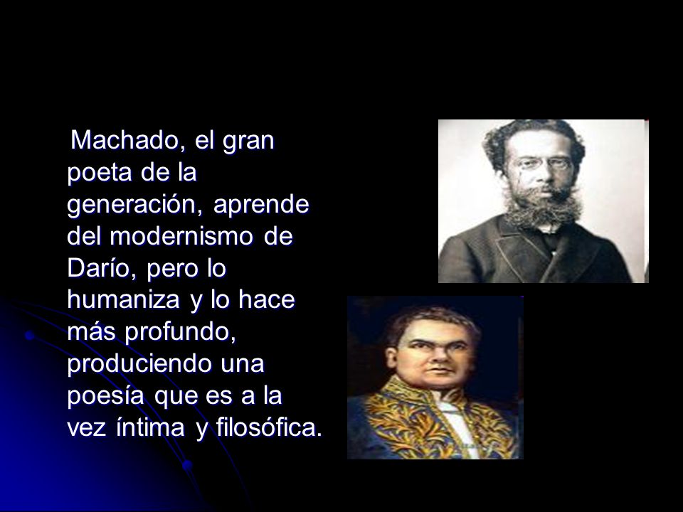 Machado, el gran poeta de la generación, aprende del modernismo de Darío, pero lo humaniza y lo hace más profundo, produciendo una poesía que es a la vez íntima y filosófica.