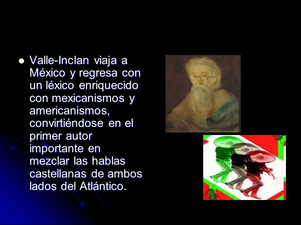 Valle-Inclan viaja a México y regresa con un léxico enriquecido con mexicanismos y americanismos, convirtiéndose en el primer autor importante en mezclar las hablas castellanas de ambos lados del Atlántico.