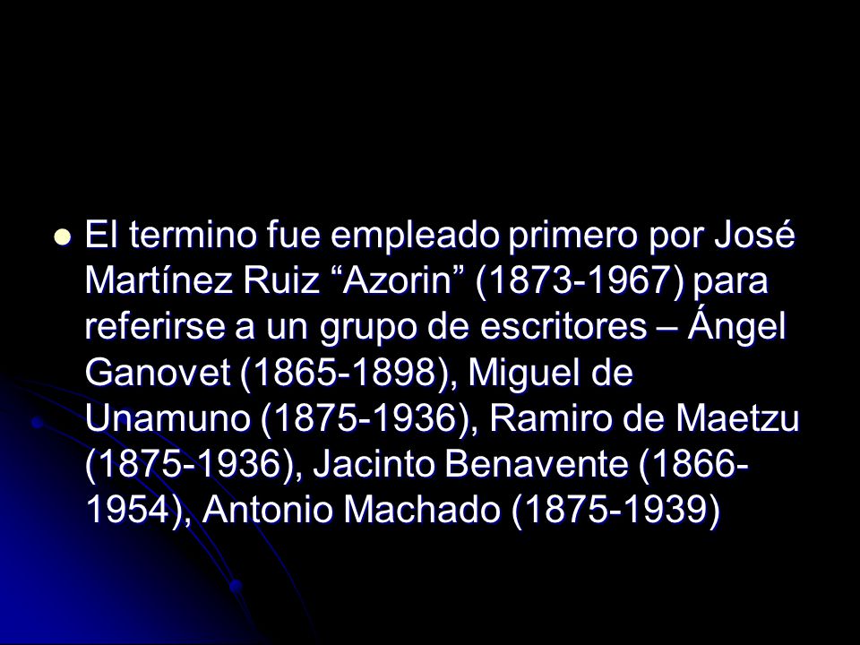 El termino fue empleado primero por José Martínez Ruiz Azorin ( ) para referirse a un grupo de escritores – Ángel Ganovet ( ), Miguel de Unamuno ( ), Ramiro de Maetzu ( ), Jacinto Benavente ( ), Antonio Machado ( )