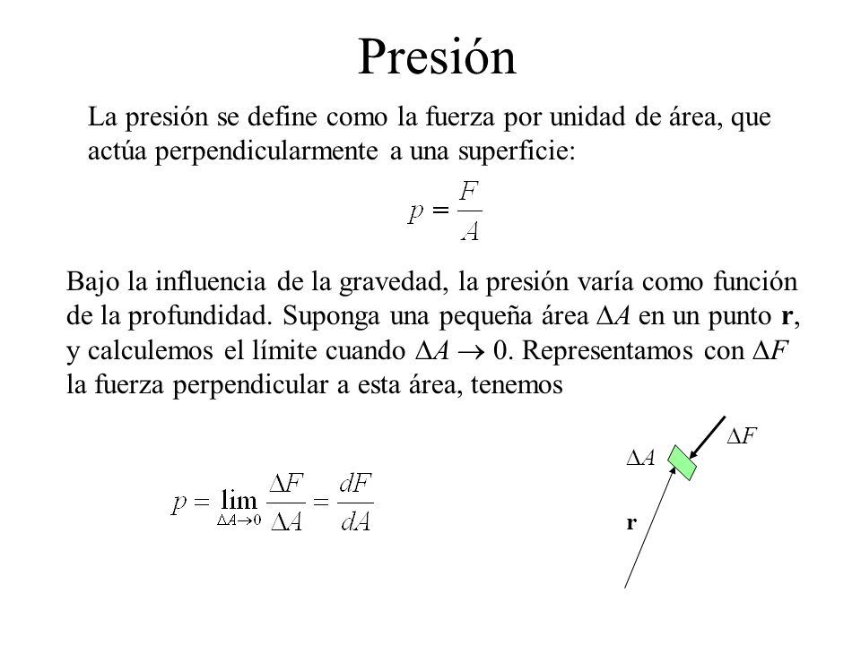 Presión La presión se define como la fuerza por unidad de área, que actúa perpendicularmente a una superficie:
