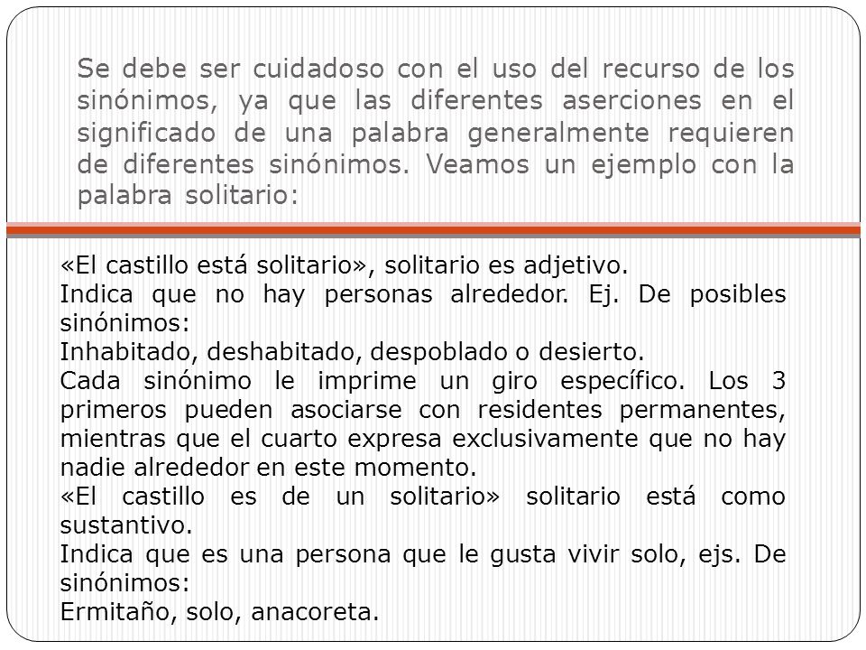 Se debe ser cuidadoso con el uso del recurso de los sinónimos, ya que las diferentes aserciones en el significado de una palabra generalmente requieren de diferentes sinónimos. Veamos un ejemplo con la palabra solitario: