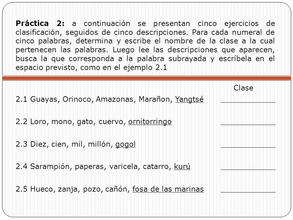 Práctica 2: a continuación se presentan cinco ejercicios de clasificación, seguidos de cinco descripciones. Para cada numeral de cinco palabras, determina y escribe el nombre de la clase a la cual pertenecen las palabras. Luego lee las descripciones que aparecen, busca la que corresponda a la palabra subrayada y escríbela en el espacio previsto, como en el ejemplo 2.1