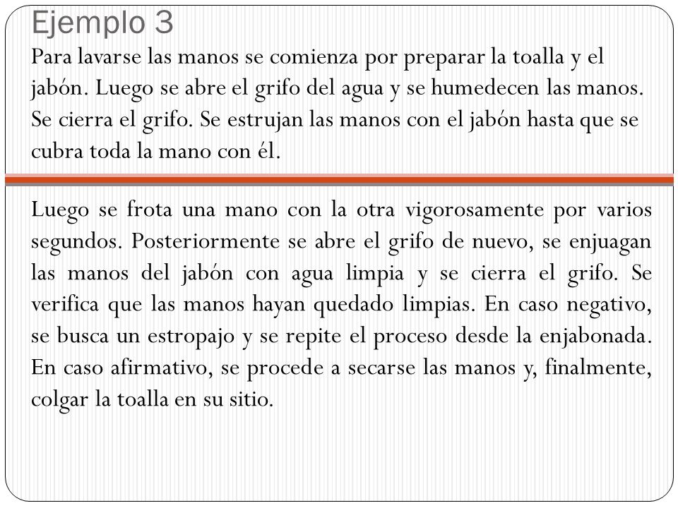 Ejemplo 3 Para lavarse las manos se comienza por preparar la toalla y el jabón. Luego se abre el grifo del agua y se humedecen las manos. Se cierra el grifo. Se estrujan las manos con el jabón hasta que se cubra toda la mano con él.