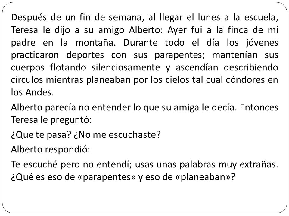 Después de un fin de semana, al llegar el lunes a la escuela, Teresa le dijo a su amigo Alberto: Ayer fui a la finca de mi padre en la montaña.
