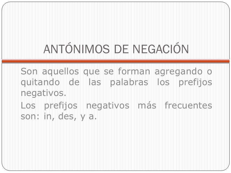 ANTÓNIMOS DE NEGACIÓN Son aquellos que se forman agregando o quitando de las palabras los prefijos negativos.