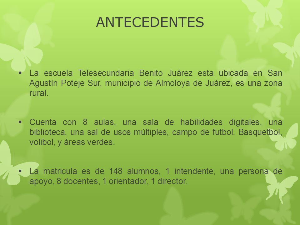 ANTECEDENTES La escuela Telesecundaria Benito Juárez esta ubicada en San Agustín Poteje Sur, municipio de Almoloya de Juárez, es una zona rural.
