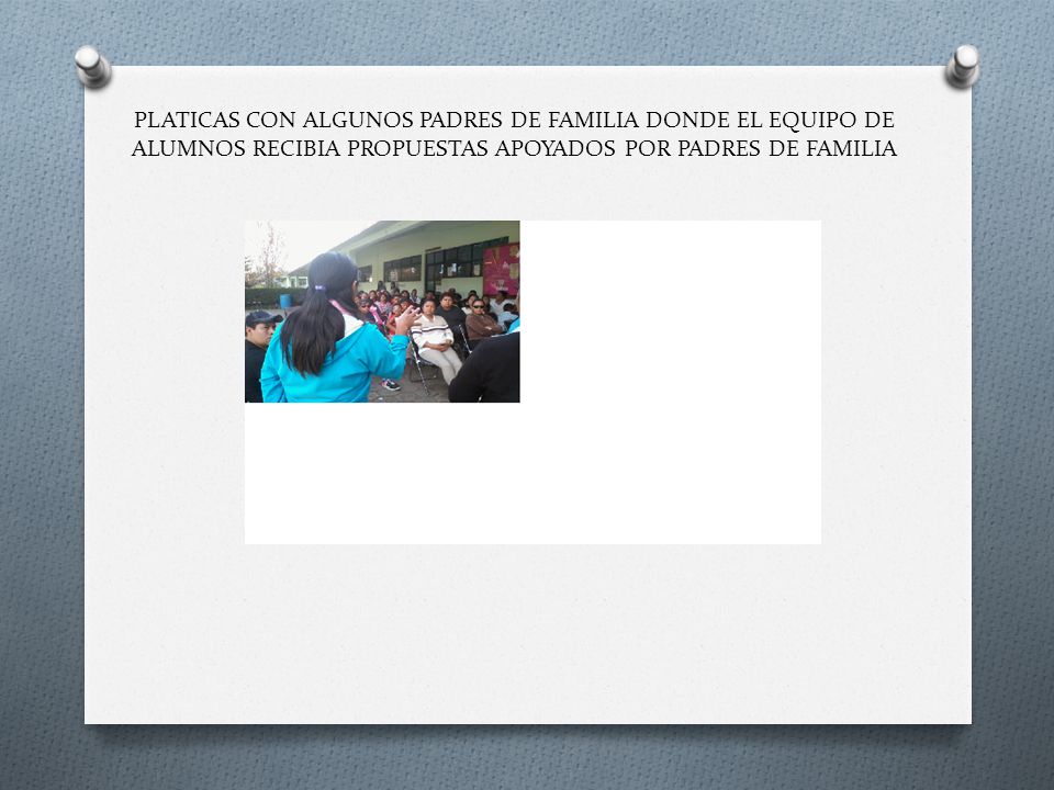 PLATICAS CON ALGUNOS PADRES DE FAMILIA DONDE EL EQUIPO DE ALUMNOS RECIBIA PROPUESTAS APOYADOS POR PADRES DE FAMILIA