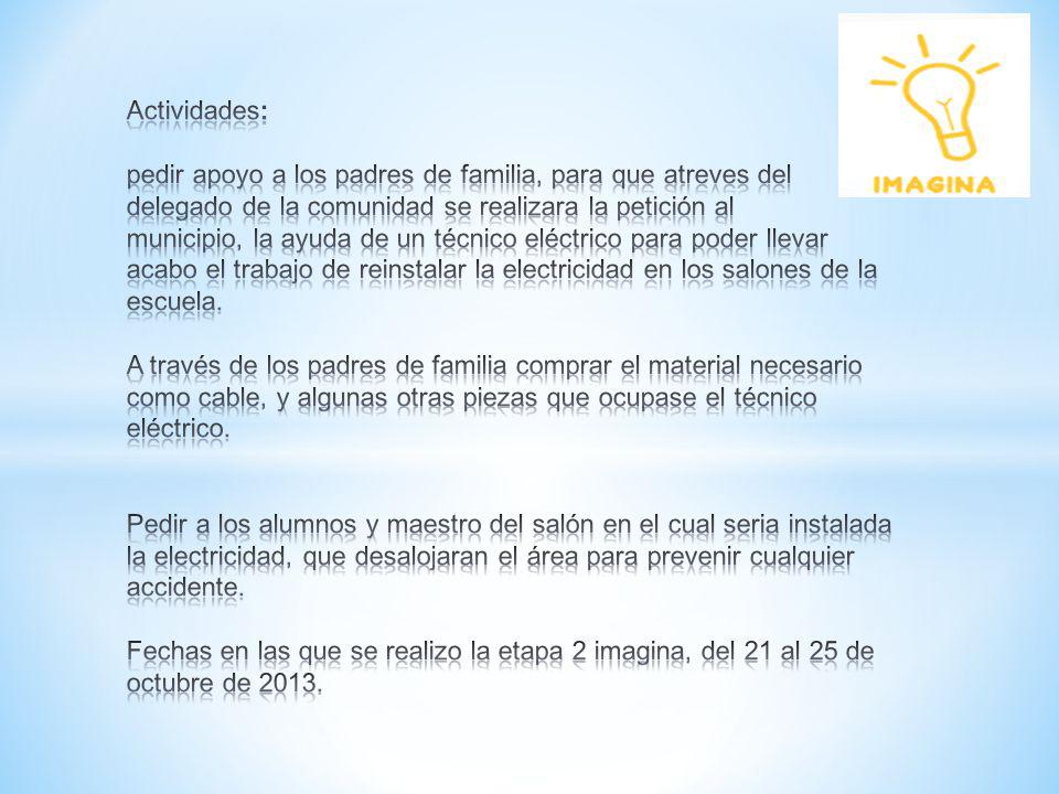 Actividades: pedir apoyo a los padres de familia, para que atreves del delegado de la comunidad se realizara la petición al municipio, la ayuda de un técnico eléctrico para poder llevar acabo el trabajo de reinstalar la electricidad en los salones de la escuela.