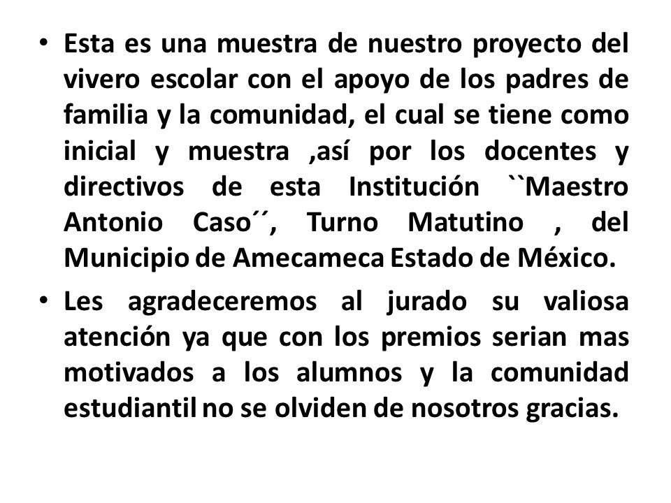 Esta es una muestra de nuestro proyecto del vivero escolar con el apoyo de los padres de familia y la comunidad, el cual se tiene como inicial y muestra ,así por los docentes y directivos de esta Institución ``Maestro Antonio Caso´´, Turno Matutino , del Municipio de Amecameca Estado de México.