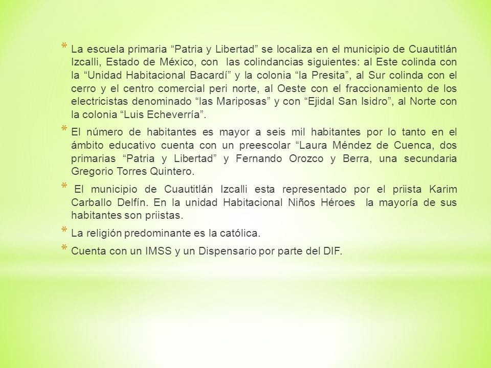 La escuela primaria Patria y Libertad se localiza en el municipio de Cuautitlán Izcalli, Estado de México, con las colindancias siguientes: al Este colinda con la Unidad Habitacional Bacardí y la colonia la Presita , al Sur colinda con el cerro y el centro comercial peri norte, al Oeste con el fraccionamiento de los electricistas denominado las Mariposas y con Ejidal San Isidro , al Norte con la colonia Luis Echeverría .