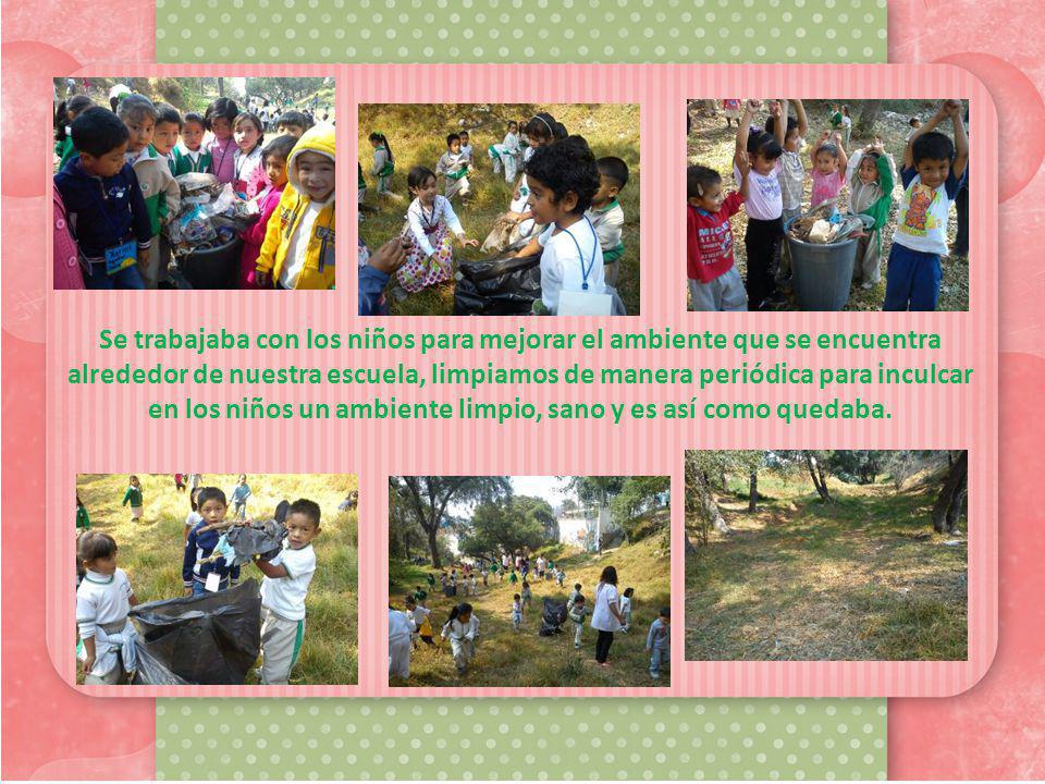 Se trabajaba con los niños para mejorar el ambiente que se encuentra alrededor de nuestra escuela, limpiamos de manera periódica para inculcar en los niños un ambiente limpio, sano y es así como quedaba.