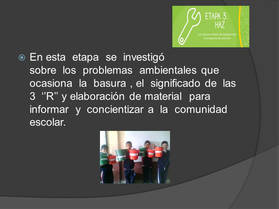 En esta etapa se investigó sobre los problemas ambientales que ocasiona la basura , el significado de las 3 ‘’R’’ y elaboración de material para informar y concientizar a la comunidad escolar.